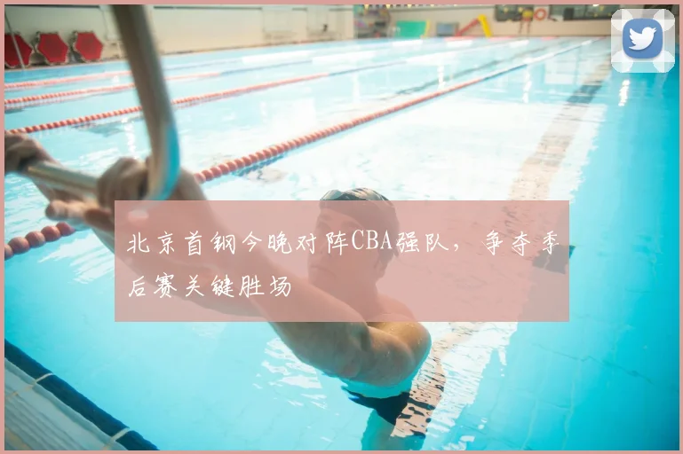 北京首钢今晚对阵CBA强队,争夺季后赛关键胜场