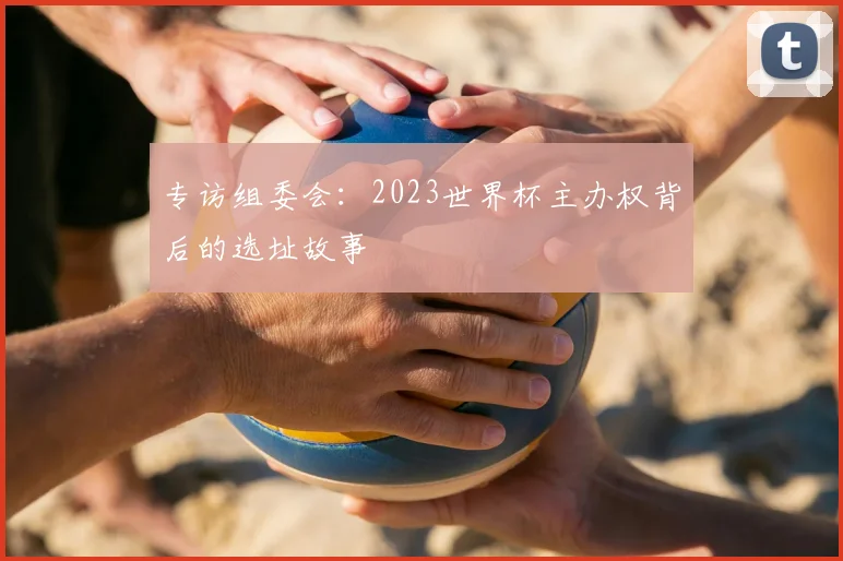 专访组委会：2023世界杯主办权背后的选址故事