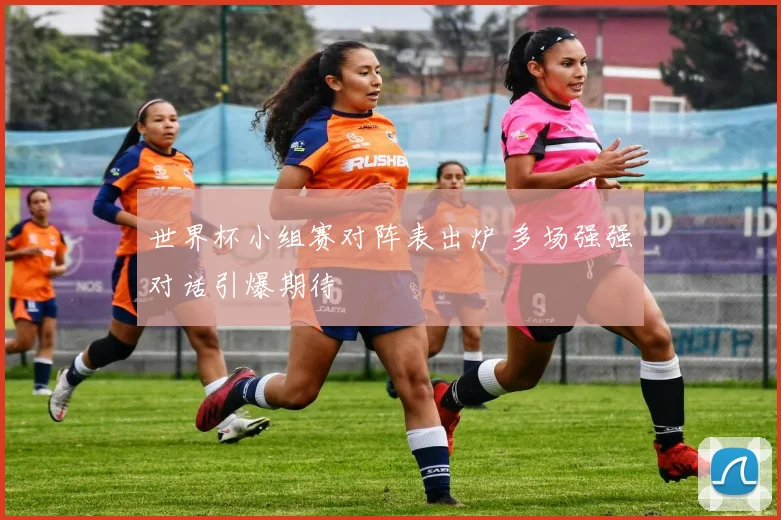 世界杯小组赛对阵表出炉 多场强强对话引爆期待