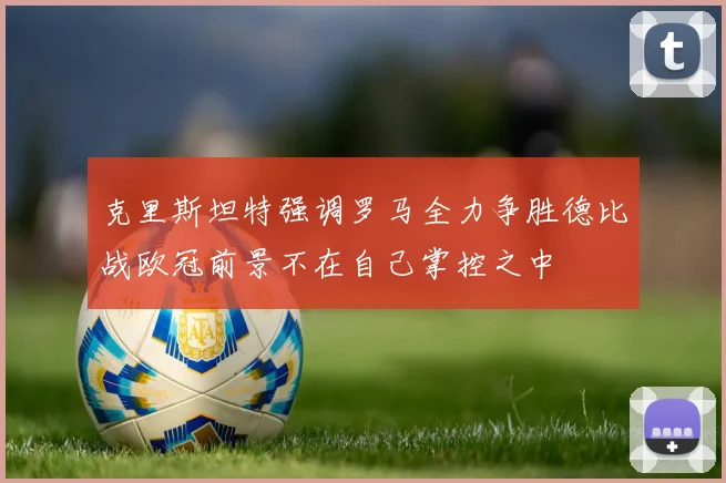 克里斯坦特强调罗马全力争胜德比战欧冠前景不在自己掌控之中