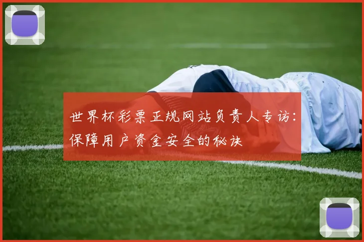 世界杯彩票正规网站负责人专访：保障用户资金安全的秘诀