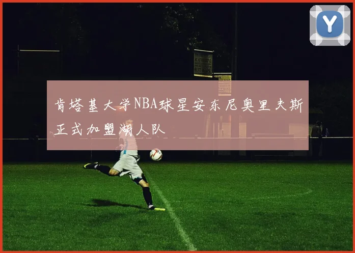 肯塔基大学NBA球星安东尼奥里夫斯正式加盟湖人队