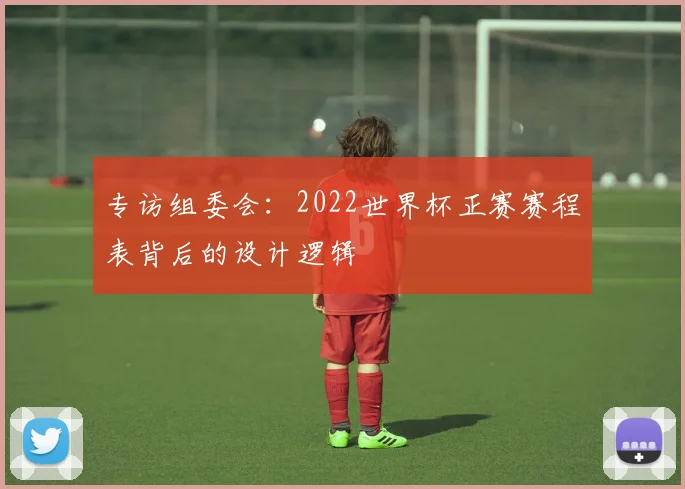 专访组委会：2022世界杯正赛赛程表背后的设计逻辑