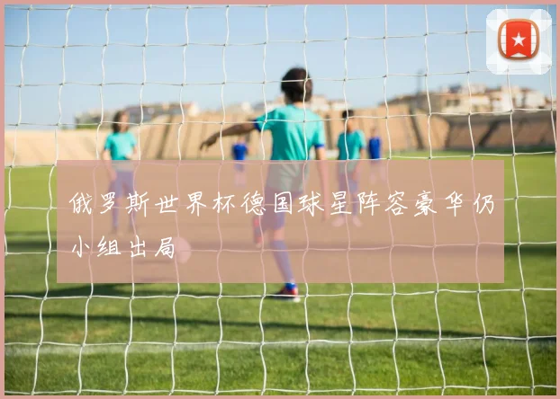俄罗斯世界杯德国球星阵容豪华仍小组出局