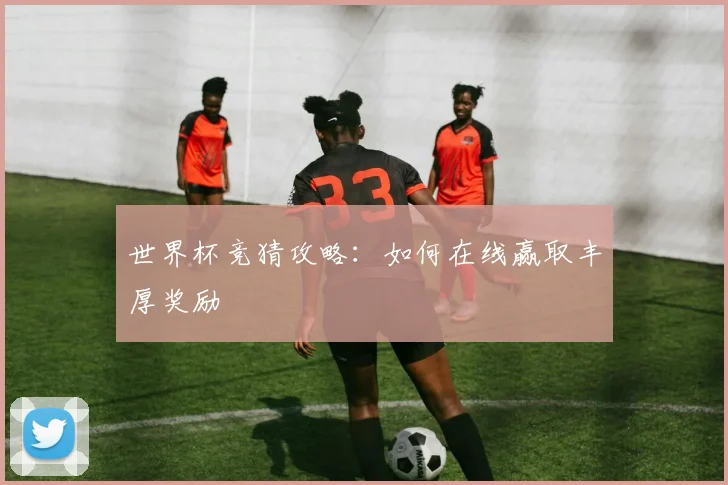 世界杯竞猜攻略：如何在线赢取丰厚奖励