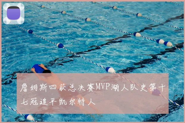 詹姆斯四获总决赛MVP湖人队史第十七冠追平凯尔特人