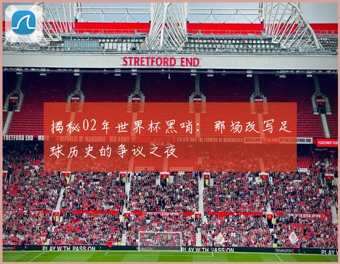 揭秘02年世界杯黑哨：那场改写足球历史的争议之夜