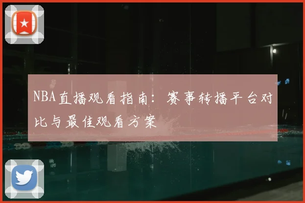 NBA直播观看指南:赛事转播平台对比与最佳观看方案