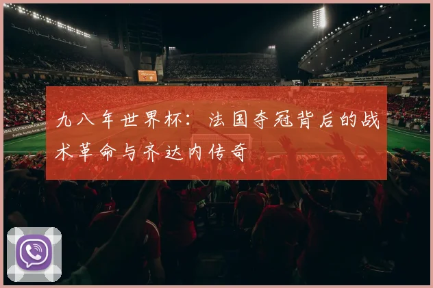九八年世界杯：法国夺冠背后的战术革命与齐达内传奇