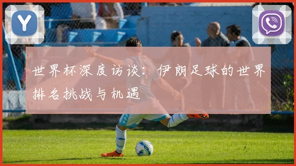世界杯深度访谈：伊朗足球的世界排名挑战与机遇