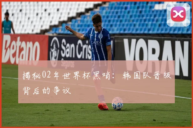 揭秘02年世界杯黑哨：韩国队晋级背后的争议